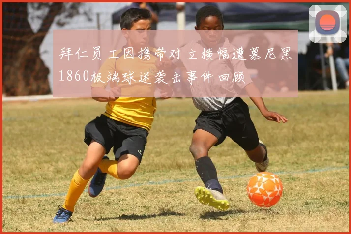 拜仁员工因携带对立横幅遭慕尼黑1860极端球迷袭击事件回顾