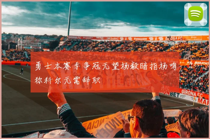 勇士本赛季争冠无望杨毅暗指杨鸣称科尔无需辞职