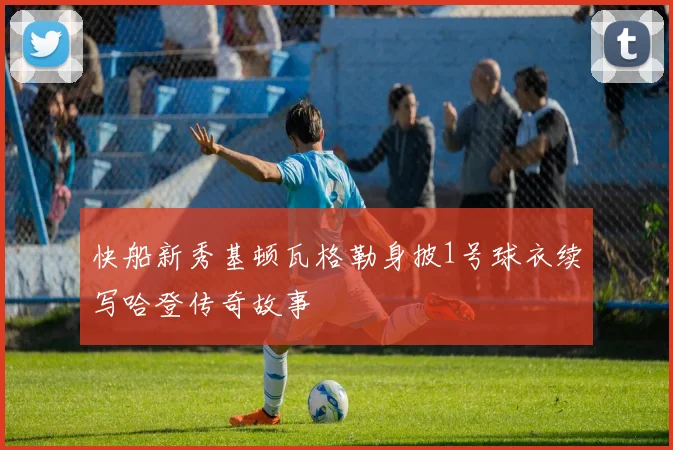 快船新秀基顿瓦格勒身披1号球衣续写哈登传奇故事