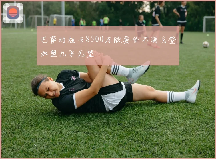 巴萨对纽卡8500万欧要价不满戈登加盟几乎无望