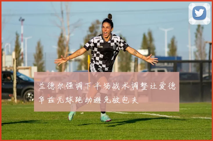 兰德尔强调下半场战术调整让爱德华兹无球跑动避免被包夹