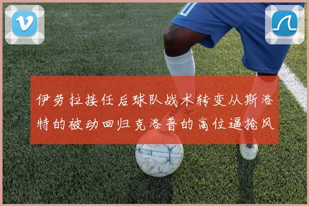 伊劳拉接任后球队战术转变从斯洛特的被动回归克洛普的高位逼抢风格