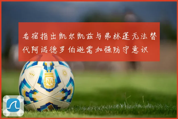 名宿指出凯尔凯兹与弗林蓬无法替代阿诺德罗伯逊需加强防守意识