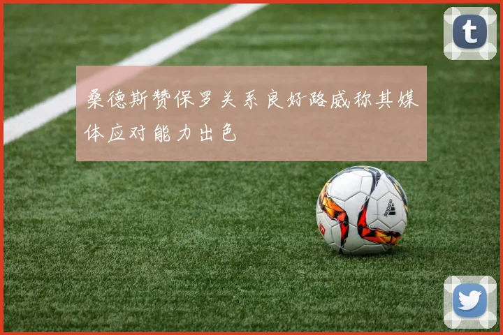 桑德斯赞保罗关系良好路威称其媒体应对能力出色
