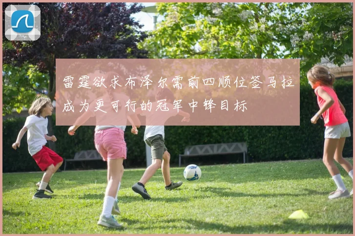雷霆欲求布泽尔需前四顺位签马拉成为更可行的冠军中锋目标