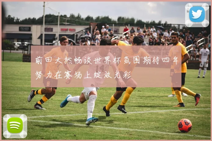 前田大然畅谈世界杯氛围期待四年努力在赛场上绽放光彩