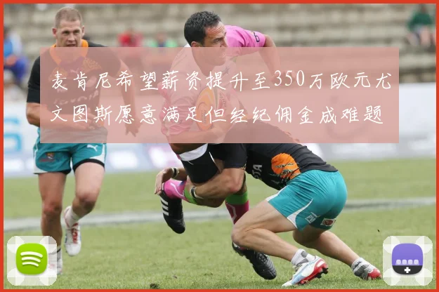 麦肯尼希望薪资提升至350万欧元尤文图斯愿意满足但经纪佣金成难题