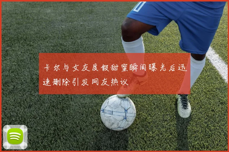 卡尔与女友度假甜蜜瞬间曝光后迅速删除引发网友热议