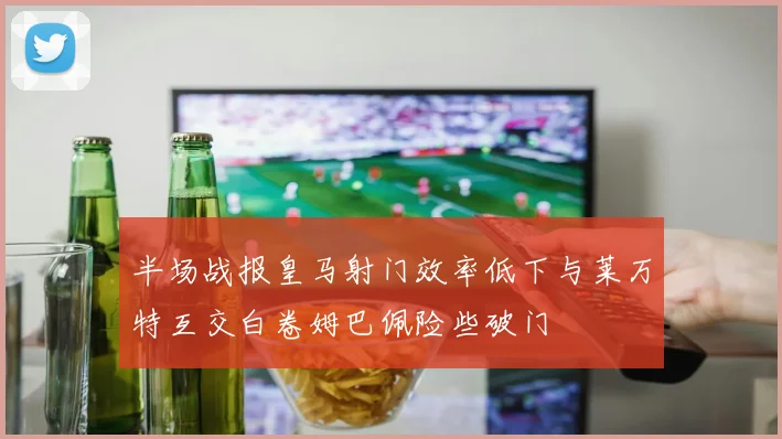 半场战报皇马射门效率低下与莱万特互交白卷姆巴佩险些破门