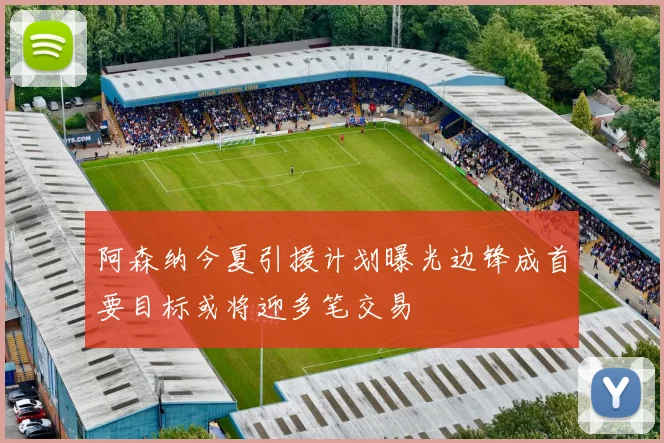 阿森纳今夏引援计划曝光边锋成首要目标或将迎多笔交易