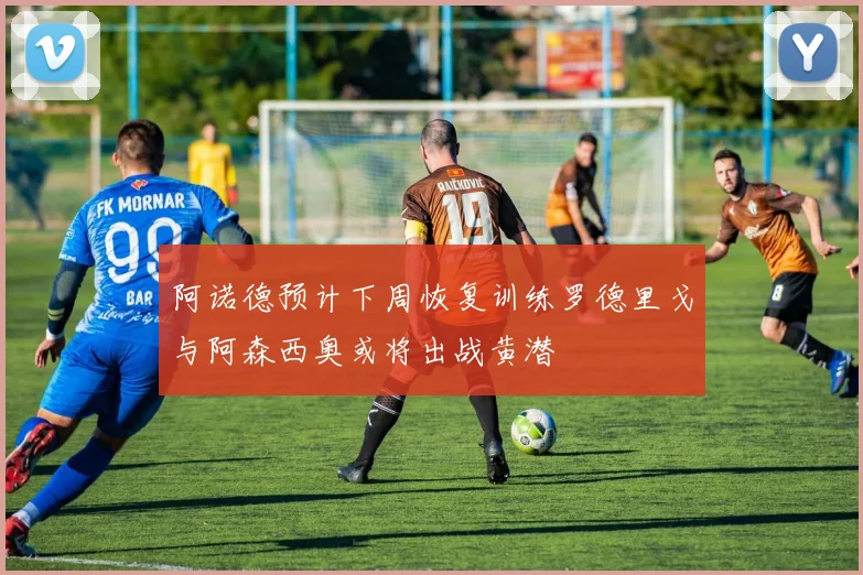 阿诺德预计下周恢复训练罗德里戈与阿森西奥或将出战黄潜