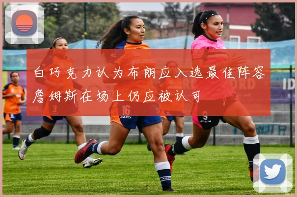 白巧克力认为布朗应入选最佳阵容詹姆斯在场上仍应被认可