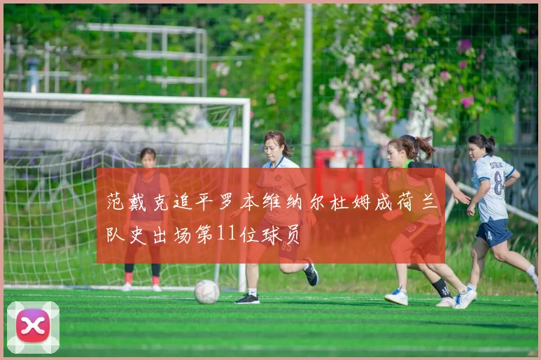 范戴克追平罗本维纳尔杜姆成荷兰队史出场第11位球员