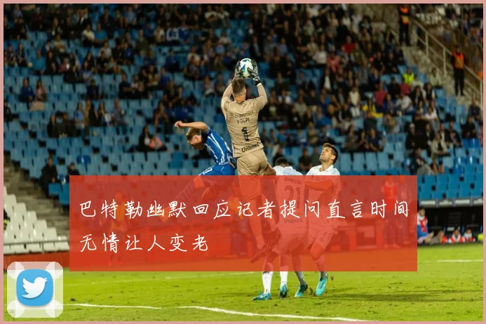 巴特勒幽默回应记者提问直言时间无情让人变老