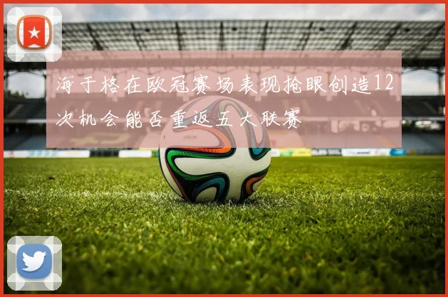 海于格在欧冠赛场表现抢眼创造12次机会能否重返五大联赛