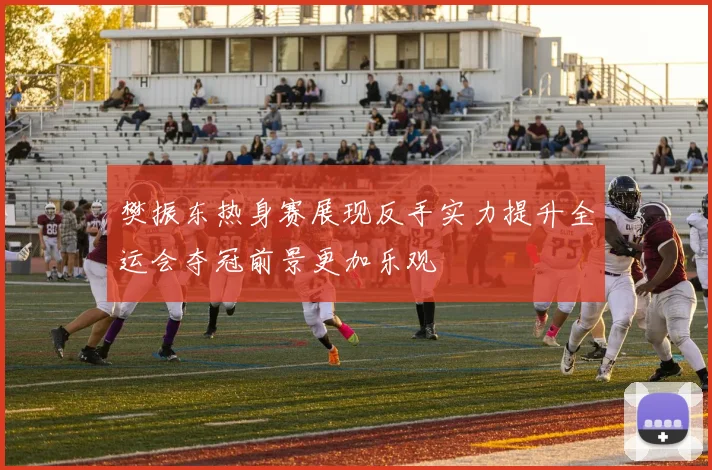 樊振东热身赛展现反手实力提升全运会夺冠前景更加乐观