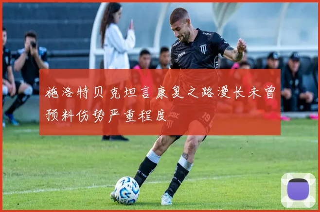 施洛特贝克坦言康复之路漫长未曾预料伤势严重程度